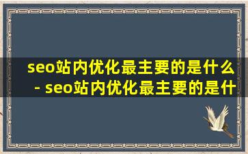 seo站内优化最主要的是什么 - seo站内优化最主要的是什么